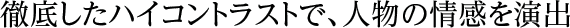 徹底したハイコントラストで、人物の情感を演出