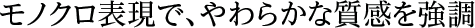 モノクロ表現で、やわらかな質感を強調