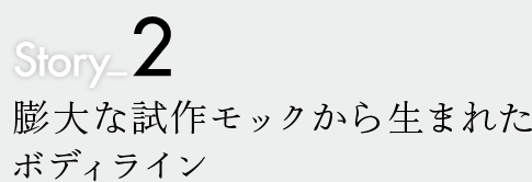 Story2:膨大な試作モックから生まれたボディライン