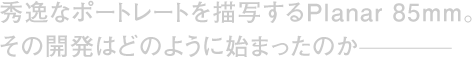 �G��ȃ|�[�g���[�g��`�ʂ���Planar 85mm�B���̊J���͂ǂ̂悤�Ɏn�܂����̂�