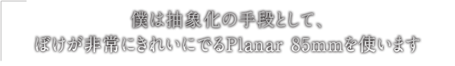 �l�͒��ۉ��̎�i�Ƃ��āA�ڂ������ɂ��ꂢ�ɂł�Planar 85mm���g���܂�