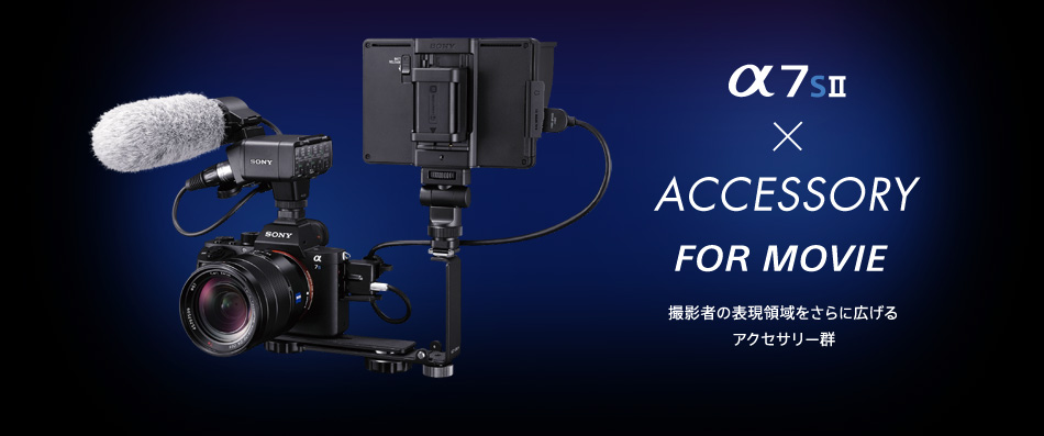 α7S II × ACCESSORY FOR MOVIE 撮影者の表現領域をさらに広げるアクセサリー群