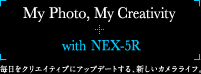 My Photo, My Creativity with NEX-5R - 毎日をクリエイティブにアップデートする、新しいカメラライフ。