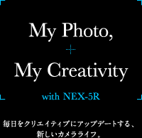 My Photo, My Creativity with NEX-5R - �������N���G�C�e�B�u�ɃA�b�v�f�[�g����A�V�����J�������C�t�B