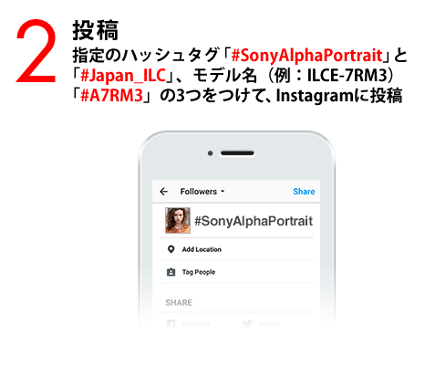2：投稿 指定のハッシュタグ「#SonyAlphaPortrait」と「#Japan_ILC」、モデル名（例：ILCE-7RM3）「#A7RM3」の3つをつけて、Instagramに投稿