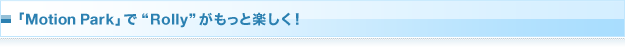 �uMotion Park�v�ŁgRolly�h�������Ɗy����!