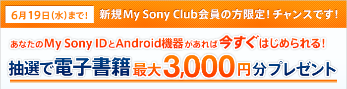 6��19���i���j�܂ŁI�V�KMy Sony Club����̕�����I�`�����X�ł��I ���Ȃ���My Sony ID��Android�@�킪����΍������͂��߂���I���I�œd�q���Ѝő�3,000�~���v���[���g