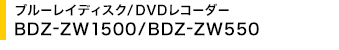 �u���[���C�f�B�X�N/DVD���R�[�_�[ BDZ-ZW1500/BDZ-ZW550