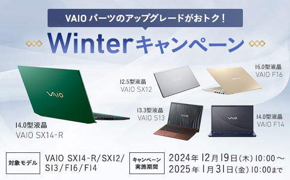 VAIO�p�[�c�̃A�b�v�O���[�h�����g�N�I Winter�L�����y�[�� 14.0�^�t�� VAIO SX14-R | 12.5�^�t�� VAIO SX12 | 13.3�^�t�� VAIO S13 | 16.0�^�t�� VAIO F16 | 14.0�^�t�� VAIO F14 �Ώۃ��f���FVAIO SX14-R | SX12 | S13 | F16 | F14 �L�����y�[�����{���ԁF2024�N12��19�� 10:00�`2025�N1��31�� 10:00�܂�