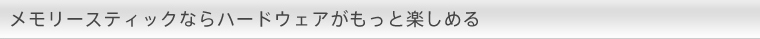 メモリースティックならハードウェアがもっと楽しめる