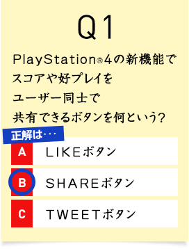 Q1. PlayStation&reg;4�̐V�@�\�ŃX�R�A��D�v���C�����[�U�[���m�ŋ��L�ł���{�^�������Ƃ����H A1.LIKE�{�^�� A2.SHARE�{�^�� A3.TWEET�{�^��