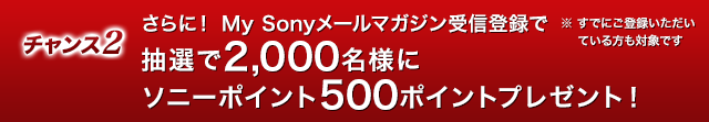 チャンス２ さらに！ My Sonyメールマガジン受信登録で抽選で2,000名様にソニーポイント500ポイントプレゼント！