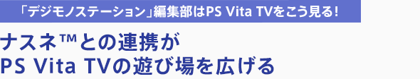 「デジモノステーション」編集部はPS Vita TVをこう見る！ ナスネ™との連携がPS Vita TVの遊び場を広げる