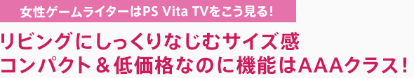 女性ゲームライターはPS Vita TVをこう見る！ リビングにしっくりなじむサイズ感コンパクト＆低価格なのに機能はAAAクラス！