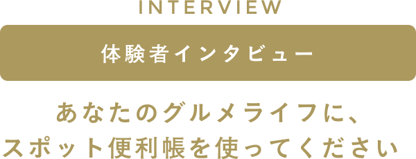 INTERVIEW�@�̌��҃C���^�r���[�@���Ȃ��̃O�������C�t�ɁA�X�|�b�g�֗������g���Ă�������