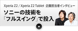 Xperia Z2 / Xperia Z2 Tablet  ���S���҃C���^�r���[ �\�j�[�̋Z�p���u�t���X�C���O�v�œ���