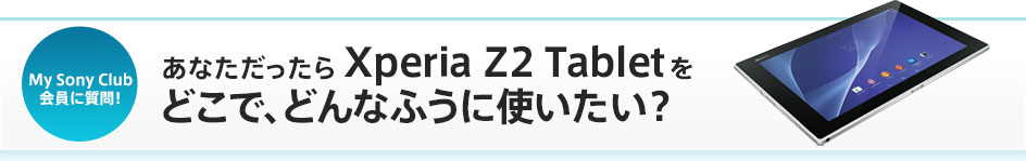 My Sony Club����Ɏ���I ���Ȃ��������� Xperia Z2 Tablet���ǂ��ŁA�ǂ�Ȃӂ��Ɏg�������H