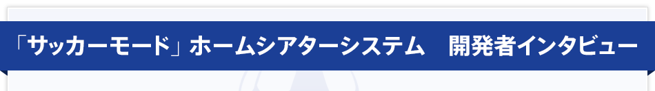 �u�T�b�J�[���[�h�v �z�[���V�A�^�[�V�X�e���@�J���҃C���^�r���[