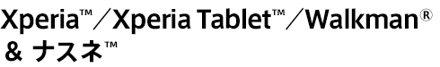 Xperia&trade;�^Xperia Tablet&trade;�^Walkman&reg; �� �i�X�l&trade;