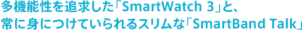 多機能性を追求した「SmartWatch 3」と、常に身につけていられるスリムな「SmartBand Talk」