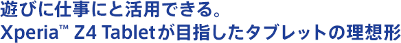 �V�тɎd���ɂƊ��p�ł���BXperia&trade; Z4 Tablet���ڎw�����^�u���b�g�̗��z�`