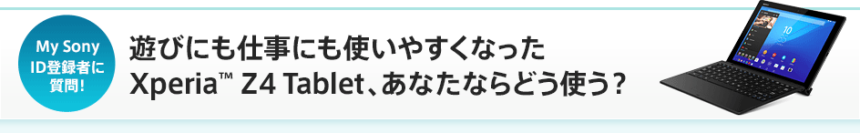 My SonyID�o�^�҂Ɏ���I �V�тɂ��d���ɂ��g���₷���Ȃ���Xperia&trade; Z4 Tablet�A���Ȃ��Ȃ�ǂ��g���H