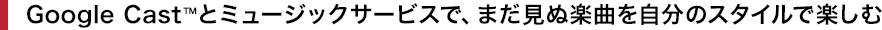 Google Cast&trade;�ƃ~���[�W�b�N�T�[�r�X�ŁA�܂����ʊy�Ȃ������̃X�^�C���Ŋy����