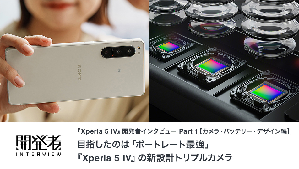 『Xperia 5 IV』開発者インタビュー Part 1【カメラ・バッテリー・デザイン編】目指したのは「ポートレート最強」。『Xperia 5 IV』の新設計トリプルカメラ