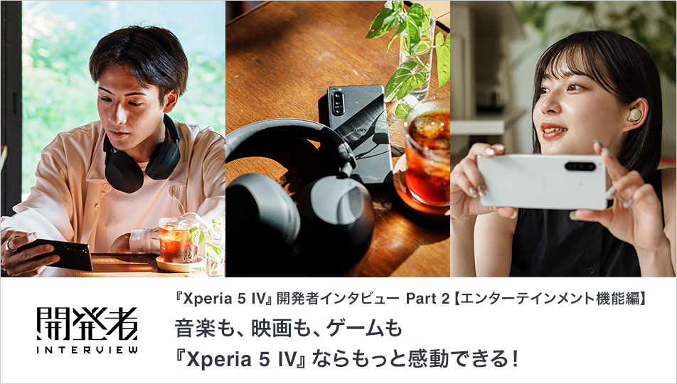 『Xperia 5 IV』開発者インタビュー Part 2【エンターテインメント機能編】音楽も、映画も、ゲームも『Xperia 5 IV』ならもっと感動できる！