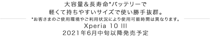��e�ʁ�������*�o�b�e���[�Ōy���Ď����₷���T�C�Y�Ŏg�����蔲�Q�B*���q���܂̂��g�p���₲���p�󋵂ɂ��g�p�\���Ԃ͈قȂ�܂��BXperia 10 III 2021�N6�����{�ȍ~�����\��