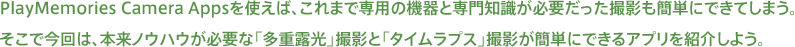 PlayMemories Camera Apps���g���΁A����܂Ő�p�̋@��Ɛ��m�����K�v�������B�e���ȒP�ɂł��Ă��܂��B�����ō���́A�{���m�E�n�E���K�v�ȁu���d�I���v�B�e�Ɓu�^�C�����v�X�v�B�e���ȒP�ɂł���A�v�����Љ�悤�B