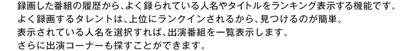 �^�悵���ԑg�̗�������A�悭�^���Ă���l����^�C�g���������L���O�\������@�\�ł��B�悭�^�悷��^�����g�́A��ʂɃ����N�C������邩��A������̂��ȒP�B�\������Ă���l����I������΁A�o���ԑg���ꗗ�\�����܂��B����ɏo���R�[�i�[���T�����Ƃ��ł��܂��B