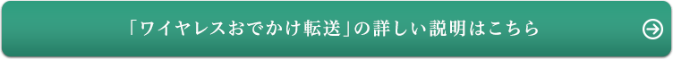 「ワイヤレスおでかけ転送」の詳しい説明はこちら