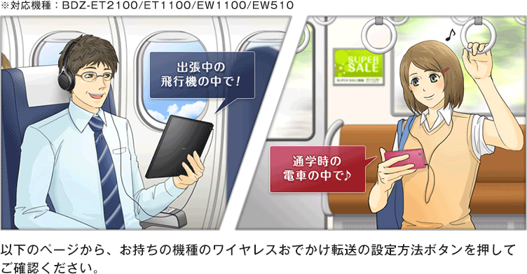 ※対応機種:BDZ-ET2100/ET1100/EW1100/EW510 以下のページから、お持ちの機種のワイヤレスおでかけ転送の設定方法ボタンを押してご確認ください。