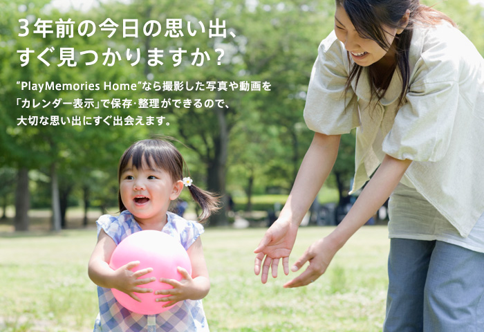 3�N�O�̍����̎v���o�A ����������܂����H �gPlayMemories Home�h�Ȃ�B�e�����ʐ^�⓮��� �u�J�����_�[�\���v�ŕۑ��E�������ł���̂ŁA ��؂Ȏv���o�ɂ����o��܂��B 