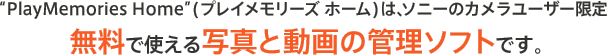 �gPlayMemories Home�h(�v���C�������[�Y  �z�[��)�́A�\�j�[�̃J�������[�U�[���� �����Ŏg����ʐ^�Ɠ���̊Ǘ��\�t�g�ł��B 