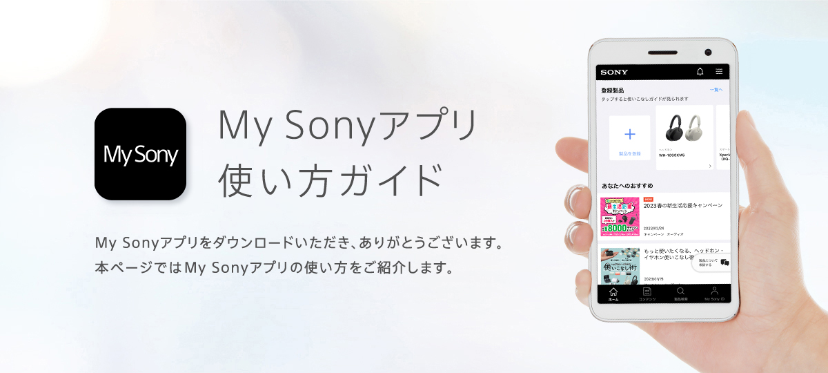 My Sonyアプリ 使い方ガイド My Sonyアプリをダウンロードいただき、ありがとうございます。本ページではMy Sonyアプリの使い方をご紹介します。