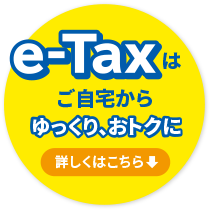 e-Taxはご自宅からゆっくり、おトクに　詳しくはこちら