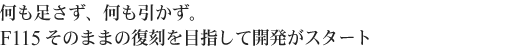 何も足さず、何も引かず。F115そのままの復刻を目指して開発がスタート