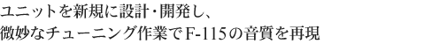 ユニットを新規に設計・開発し、微妙なチューニング作業でF-115の音質を再現