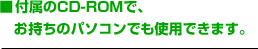 ■付属のCD-ROMで、お持ちのパソコンでも使用できます。