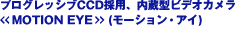 プログレッシブCCD搭載、内蔵型ビデオカメラ《MOTION EYE》(モーション・アイ)
