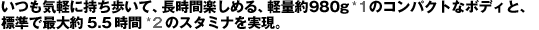�����C�y�Ɏ��������āA�����Ԋy���߂�A�y�ʖ�980g*1�̃R���p�N�g�ȃ{�f�B�ƁA�W���ōő��5.5����*2�̃X�^�~�i�������B