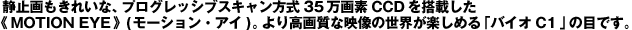 �Î~������ꂢ�ȁA�v���O���b�V�u�X�L��������35����fCCD�𓋍ڂ����sMOTION EYE�t(���[�V�����E�A�C)�B��荂�掿�ȉf���̐��E���y���߂�u�o�C�IC1�v�̖ڂł��B