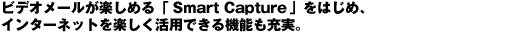 ビデオメールが楽しめる「Smart Capture」をはじめ、インターネットを楽しく活用出来る機能も充実。
