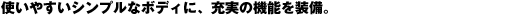 �g���₷���V���v���ȃ{�f�B�ɁA�[���̋@�\�𑕔��B