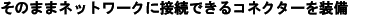 ���̂܂܃l�b�g���[�N�ɐڑ��ł���R�l�N�^�[�𑕔��B