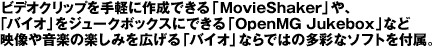 ビデオクリップを手軽に作成できる「MovieShaker」や、「バイオ」をジュークボックスにできる「OpenMG Jukebox」など映像や音楽の楽しみを広げる「バイオ」ならではの多彩なソフトを付属。