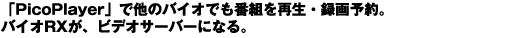 「PicoPlayer」で他のバイオでも番組を再生・録画予約。バイオRXが、ビデオサーバーになる。