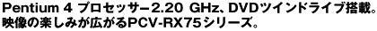 Pentium 4 �v���Z�b�T 2.2 GHz�ADVD�c�C���h���C�u���ځB�f���̊y���݂��L����PCV-RX75�V���[�Y�B